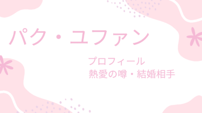 パク・ユファンの現在の彼女はあの人？結婚相手や女性のタイプも調べてみた！　