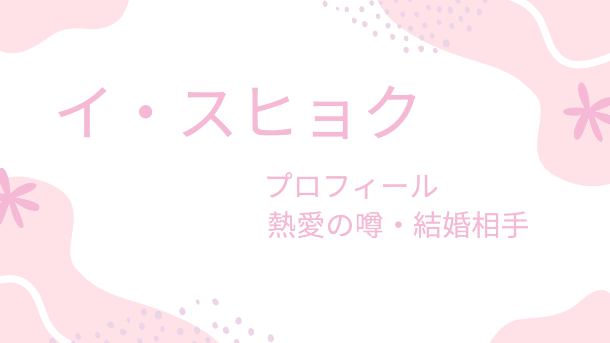イ・スヒョクに彼女・結婚相手はいる？歴代熱愛相手と真相を徹底解説！