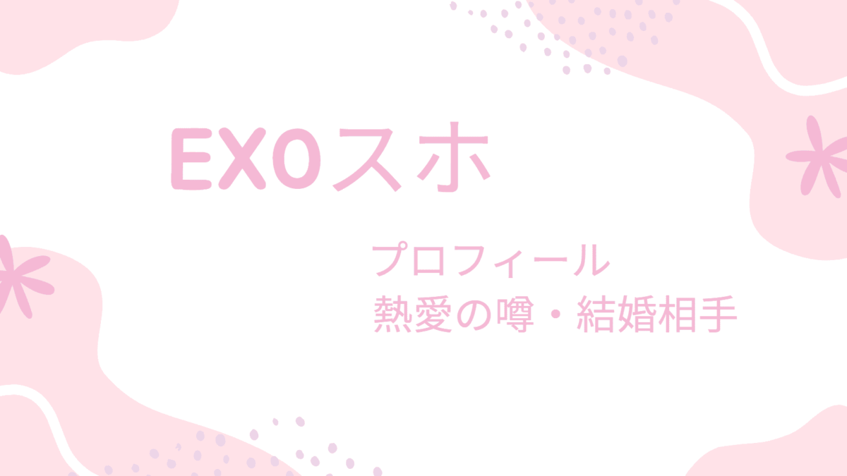 EXOスホの彼女・結婚相手は誰？熱愛の噂から理想のタイプまで徹底解説