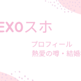 EXOスホの彼女・結婚相手は誰？熱愛の噂から理想のタイプまで徹底解説