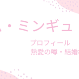 キム・ミンギュは熱愛彼女と結婚目前？現在の恋人や理想のタイプも調査！