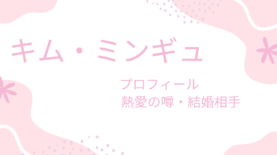 キム・ミンギュは熱愛彼女と結婚目前？現在の恋人や理想のタイプも調査！