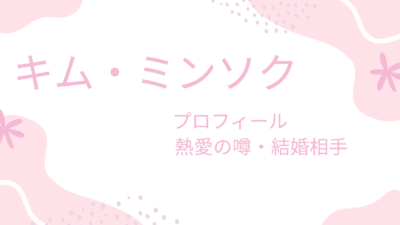 キム・ミンソクの現在はどうなの？彼女や結婚相手・プロフィールも紹介！