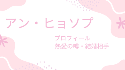 アン・ヒョソプの現在の彼女・結婚相手は誰？過去の恋愛や好きなタイプも調査！