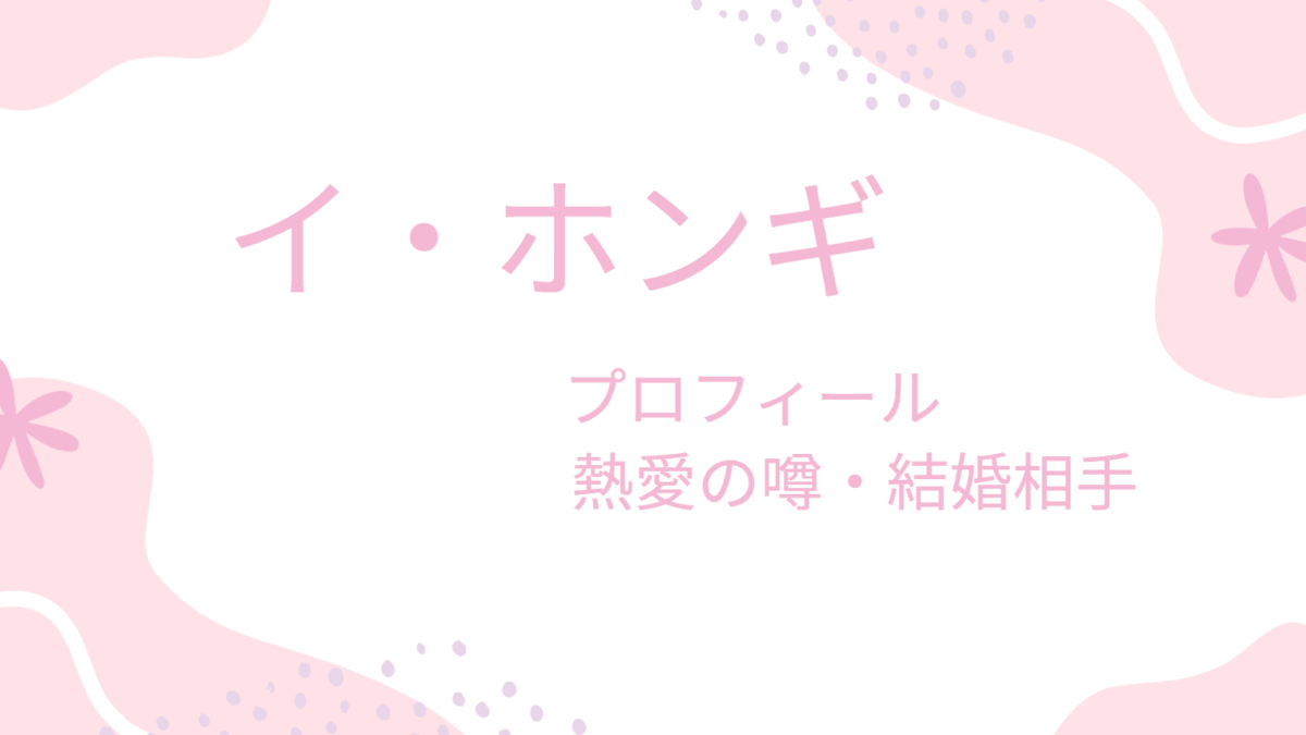 イ・ホンギの現在の活動＆恋愛事情！妻や彼女はいる？最新プロフィール完全版