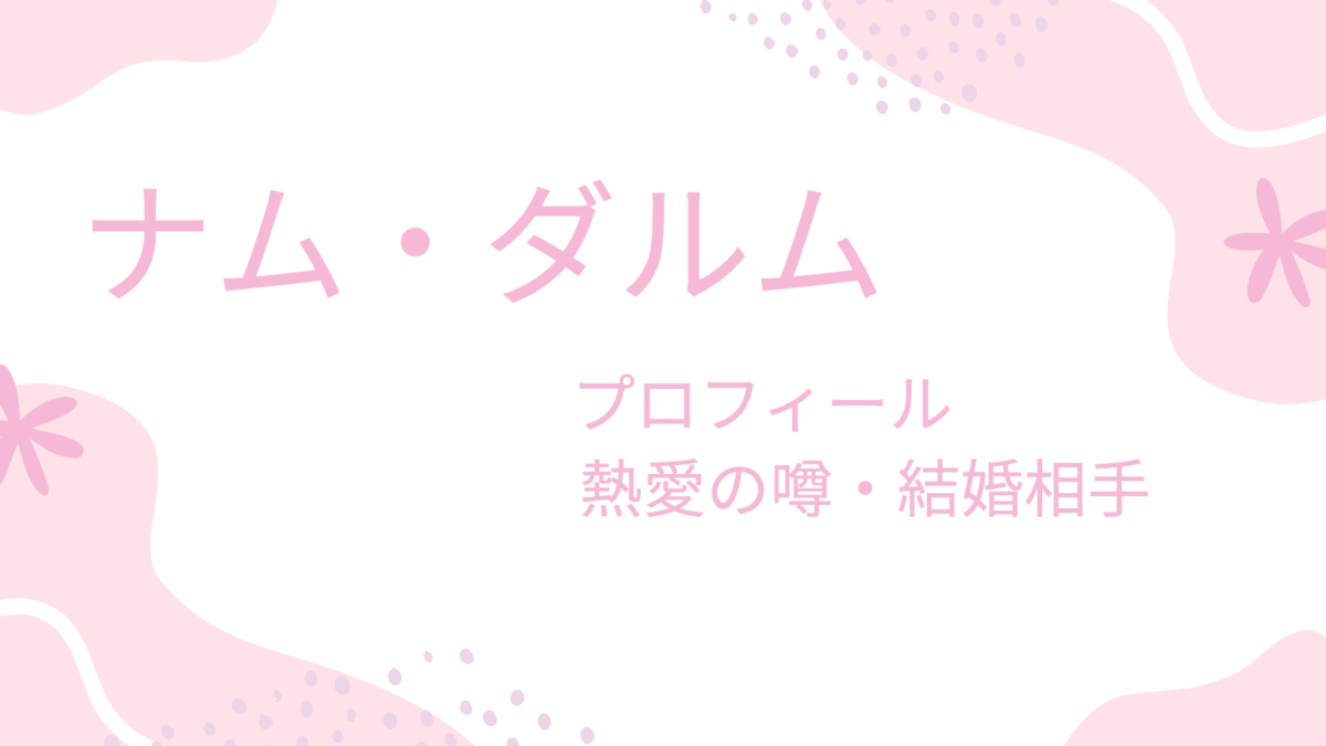 ナム・ダルムの現在の彼女は誰？理想の結婚相手についても調べてみた！