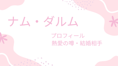 ナム・ダルムの現在の彼女は誰？理想の結婚相手についても調べてみた！
