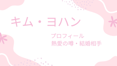 キム・ヨハンの彼女・結婚相手は誰？過去の熱愛説と理想のタイプを徹底解説！