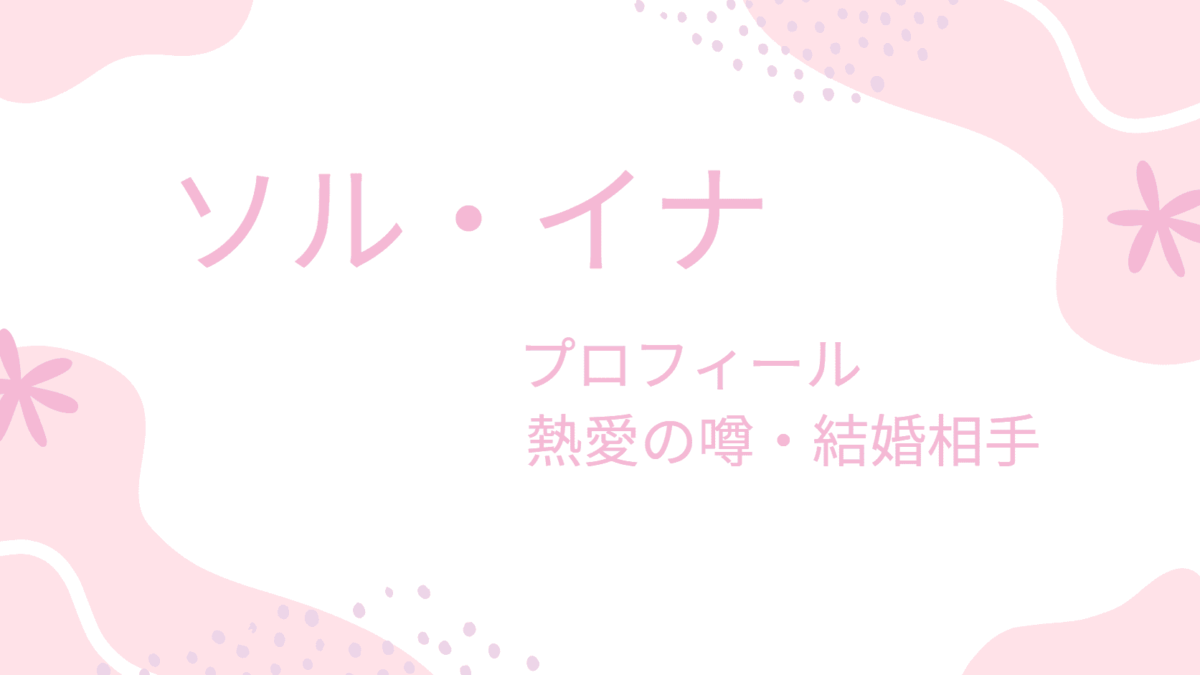 ソル・イナの熱愛彼氏はイケメンのあの人？結婚相手や理想のタイプも調査！