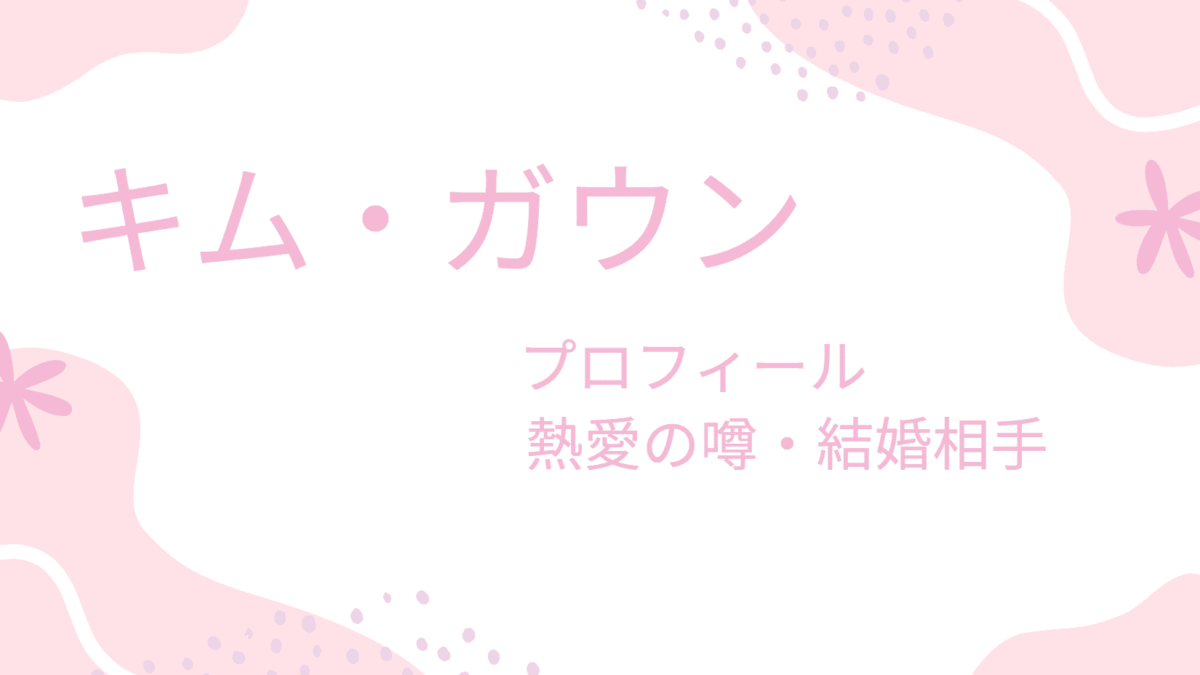 キム・ガウンの熱愛彼氏は誰？結婚相手や恋愛観など詳しく調べてみた！