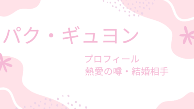 パク・ギュヨンの熱愛彼氏は超有名？結婚相手や理想の男性のタイプも調査！