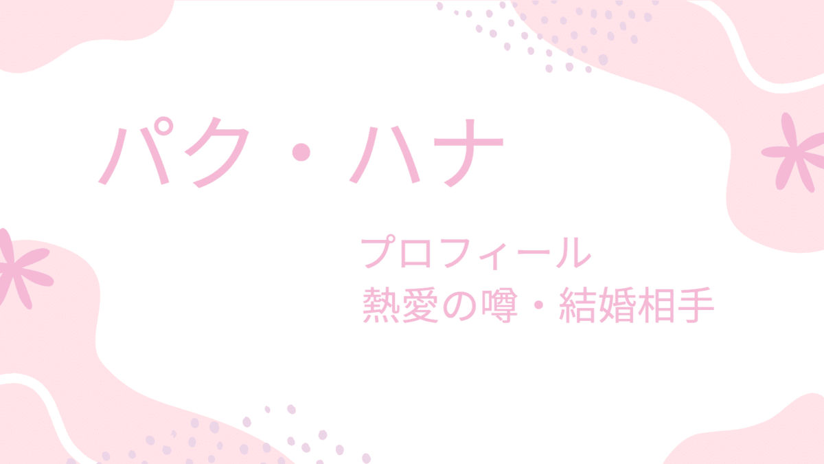 パク・ハナの結婚相手は彼女の理想の旦那だった！過去の熱愛彼氏の噂も紹介！
