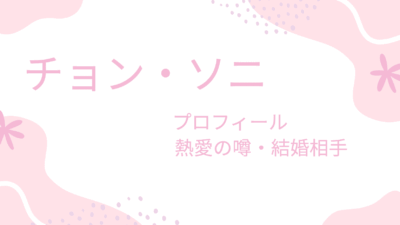 チョン・ソニの熱愛彼氏・結婚相手は誰？現在やプロフィールも紹介！