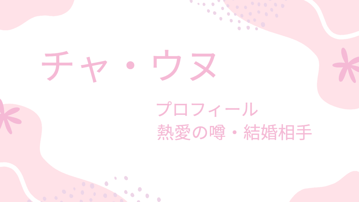 チャ・ウヌの熱愛彼女・結婚相手は誰？現在やプロフィールも紹介！