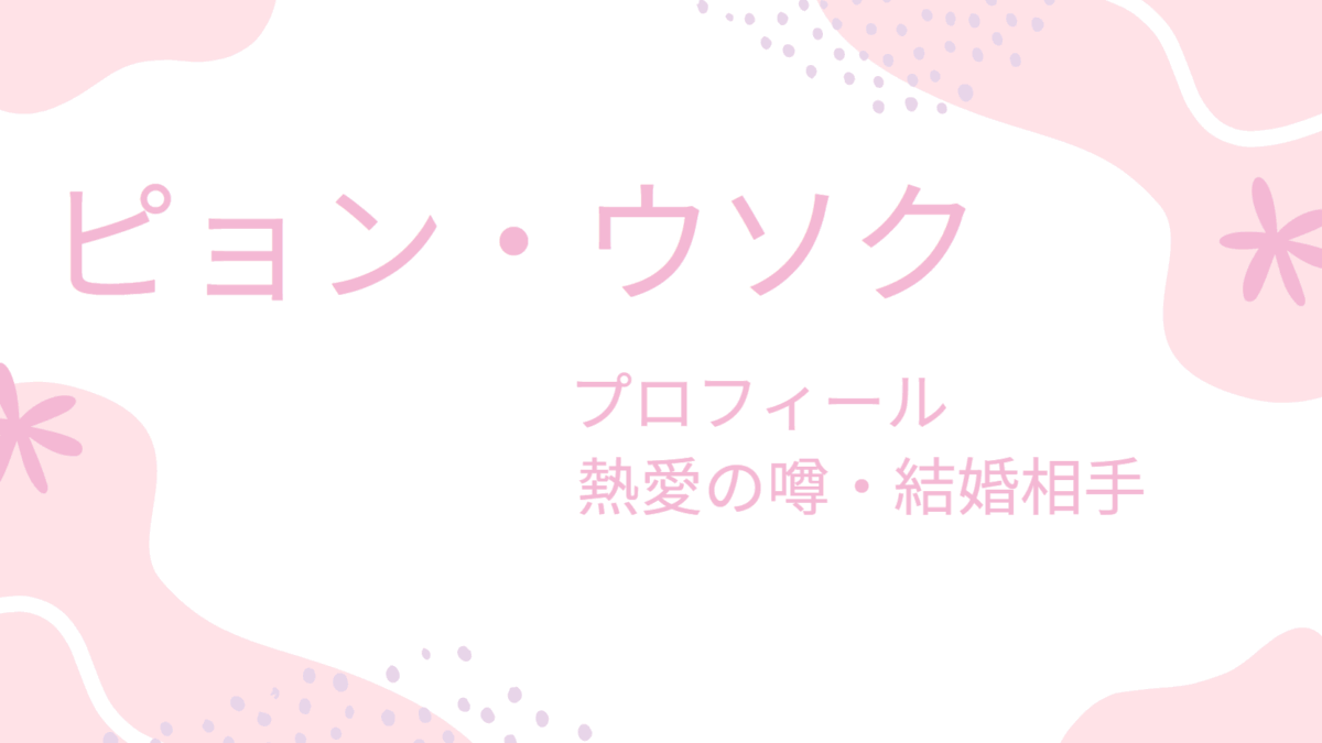ピョン・ウソクは有名彼女と熱愛中？結婚相手や好きな女性のタイプなど恋愛事情を調査！